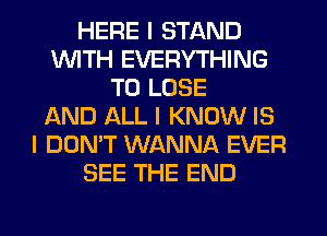 HERE I STAND
INITH EVERYTHING
TO LOSE
AND ALL I KNOW IS
I DON'T WANNA EVER
SEE THE END