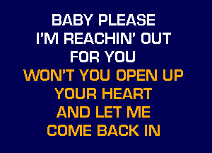 BABY PLEASE
I'M REACHIN' OUT
FOR YOU
WON'T YOU OPEN UP
YOUR HEART
AND LET ME
COME BACK IN