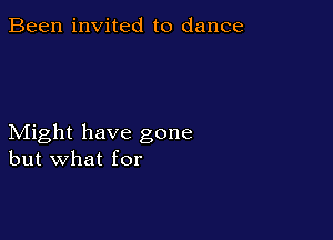 Been invited to dance

Might have gone
but what for