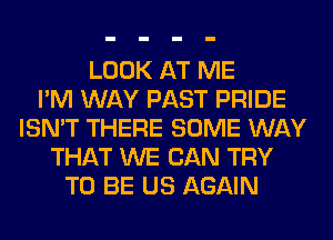 LOOK AT ME
I'M WAY PAST PRIDE
ISN'T THERE SOME WAY
THAT WE CAN TRY
TO BE US AGAIN