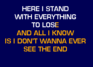 HERE I STAND
INITH EVERYTHING
TO LOSE
AND ALL I KNOW
IS I DON'T WANNA EVER
SEE THE END