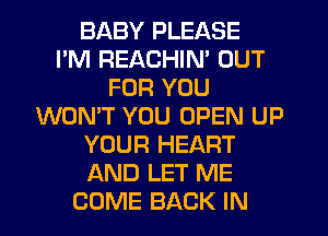 BABY PLEASE
I'M REACHIN' OUT
FOR YOU
WON'T YOU OPEN UP
YOUR HEART
AND LET ME
COME BACK IN