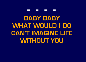 BABY BABY
WHAT WOULD I DO

CAN'T IMAGINE LIFE
1MTHDUT YOU