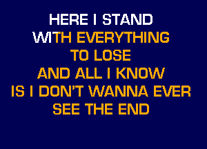 HERE I STAND
INITH EVERYTHING
TO LOSE
AND ALL I KNOW
IS I DON'T WANNA EVER
SEE THE END