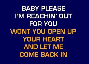 BABY PLEASE
I'M REACHIN' OUT
FOR YOU
WONT YOU OPEN UP
YOUR HEART
AND LET ME
COME BACK IN