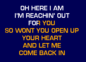 0H HERE I AM
I'M REACHIN' OUT
FOR YOU
SO WONT YOU OPEN UP
YOUR HEART
AND LET ME
COME BACK IN