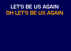 LET'S BE US AGAIN
0H LET'S BE US AGAIN