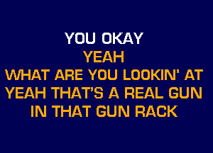 YOU OKAY

YEAH
VUHAT ARE YOU LOOKIN' AT

YEAH THAT'S A REAL GUN
IN THAT GUN RACK