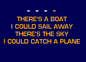 THERE'S A BOAT
I COULD SAIL AWAY
THERE'S THE SKY
I COULD CATCH A PLANE