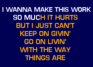 I WANNA MAKE THIS WORK
SO MUCH IT HURTS
BUT I JUST CAN'T
KEEP ON GIVIN'

GO ON LIVIN'

WITH THE WAY
THINGS ARE