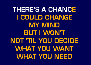 THERE'S A CHANCE
I COULD CHANGE
MY MIND
BUT I WON'T
NOT 'TIL YOU DECIDE
WHAT YOU WANT
WHAT YOU NEED