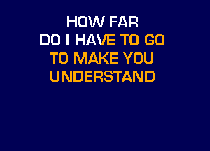 HOW FAR
DO I HAVE TO GO
TO MAKE YOU

UNDERSTAND