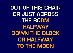 OUT OF THIS CHAIR
0R JUST ACROSS
THE ROOM
HALFWAY
DOXNN THE BLOCK
0R HALFWAY
TO THE MOON