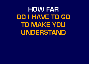 HOW FAR
DO I HAVE TO GO
TO MAKE YOU

UNDERSTAND