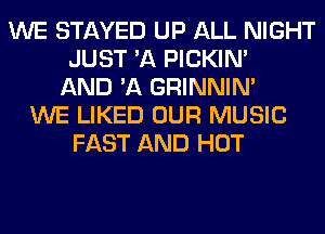 WE STAYED UP ALL NIGHT
JUST 'A PICKIM
AND 'A GRINNIN'
WE LIKED OUR MUSIC
FAST AND HOT