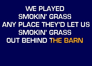 WE PLAYED
SMOKIN' GRASS
ANY PLACE THEY'D LET US
SMOKIN' GRASS
OUT BEHIND THE BARN
