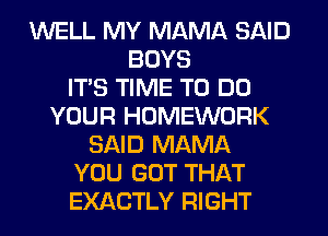 WELL MY MAMA SAID
BOYS
ITS TIME TO DO
YOUR HOMEWORK
SAID MAMA
YOU GOT THAT
EXACTLY RIGHT
