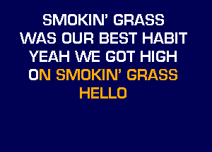SMOKIN' GRASS
WAS OUR BEST HABIT
YEAH WE GOT HIGH
0N SMOKIN' GRASS
HELLO
