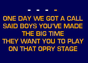 ONE DAY WE GOT A CALL
SAID BOYS YOU'VE MADE
THE BIG TIME
THEY WANT YOU TO PLAY
ON THAT OPRY STAGE