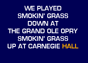 WE PLAYED
SMOKIN' GRASS
DOWN AT
THE GRAND OLE OPRY
SMOKIN' GRASS
UP AT CARNEGIE HALL