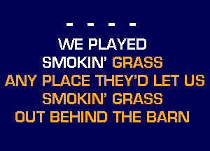 WE PLAYED
SMOKIN' GRASS
ANY PLACE THEY'D LET US
SMOKIN' GRASS
OUT BEHIND THE BARN