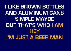 I LIKE BROWN BOTTLES
AND ALUMINUM CANS
SIMPLE MAYBE
BUT THAT'S WHO I AM
HEY
I'M JUST A BEER MAN