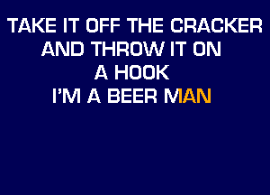 TAKE IT OFF THE CRACKER
AND THROW IT ON
A HOOK
I'M A BEER MAN