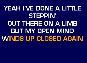 YEAH I'VE DONE A LITTLE
STEPPIM
OUT THERE ON A LIMB
BUT MY OPEN MIND
WINDS UP CLOSED AGAIN