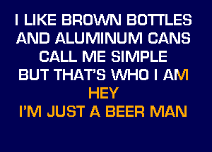 I LIKE BROWN BOTTLES
AND ALUMINUM CANS
CALL ME SIMPLE
BUT THAT'S WHO I AM
HEY
I'M JUST A BEER MAN