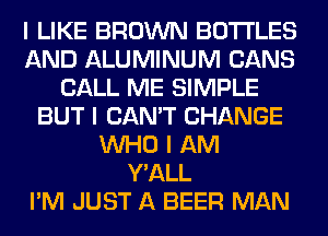 I LIKE BROWN BOTTLES
AND ALUMINUM CANS
CALL ME SIMPLE
BUT I CAN'T CHANGE
INHO I AM
Y'ALL
I'M JUST A BEER MAN
