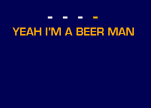 YEAH I'M A BEER MAN