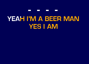 YEAH I'M A BEER MAN
YES I AM