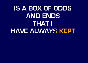 IS A BOX 0F ODDS
AND ENDS
THAT I
HAVE ALWAYS KEPT