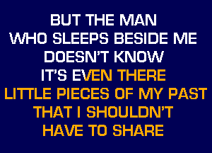 BUT THE MAN
WHO SLEEPS BESIDE ME
DOESN'T KNOW
ITS EVEN THERE
LITI'LE PIECES OF MY PAST
THAT I SHOULDN'T
HAVE TO SHARE