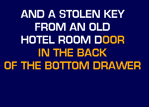 AND A STOLEN KEY
FROM AN OLD
HOTEL ROOM DOOR
IN THE BACK
OF THE BOTTOM DRAWER