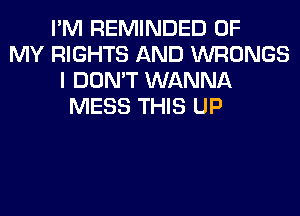 I'M REMINDED OF
MY RIGHTS AND WRONGS
I DON'T WANNA
MESS THIS UP