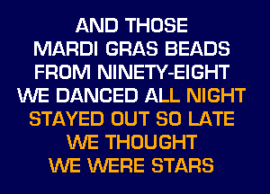AND THOSE
MARDI GRAB BEADS
FROM NlNETY-EIGHT

WE DANCED ALL NIGHT
STAYED OUT 80 LATE
WE THOUGHT
WE WERE STARS
