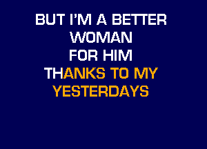 BUT I'M A BETTER
WOMAN
FOR HIM
THANKS TO MY

YESTERDAYS