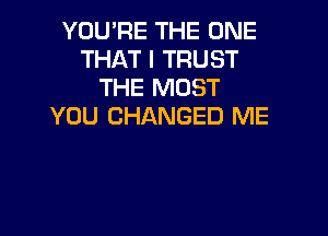 YOU'RE THE ONE
THAT I TRUST
THE MOST
YOU CHANGED ME
