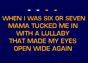 VUHEN I WAS SIX 0R SEVEN
MAMA TUCKED ME IN
WITH A LULLABY
THAT MADE MY EYES
OPEN WIDE AGAIN