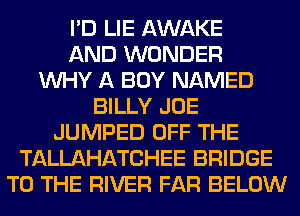 I'D LIE AWAKE
AND WONDER
WHY A BOY NAMED
BILLY JOE
JUMPED OFF THE
TALLAHATCHEE BRIDGE
TO THE RIVER FAR BELOW