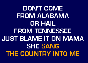 DON'T COME
FROM ALABAMA
0R HAIL
FROM TENNESSEE
JUST BLAME IT ON MAMA
SHE SANG
THE COUNTRY INTO ME