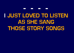 I JUST LOVED TO LISTEN
AS SHE SANG
THOSE STORY SONGS