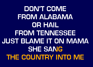 DON'T COME
FROM ALABAMA
0R HAIL
FROM TENNESSEE
JUST BLAME IT ON MAMA
SHE SANG
THE COUNTRY INTO ME