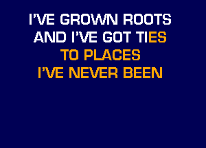 I'VE GROWN ROOTS
AND I'VE GOT TIES
T0 PLACES
I'VE NEVER BEEN