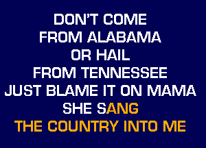 DON'T COME
FROM ALABAMA
0R HAIL
FROM TENNESSEE
JUST BLAME IT ON MAMA
SHE SANG
THE COUNTRY INTO ME