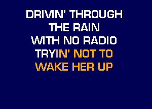 DRIVIN' THROUGH
THE RAIN
UVITH N0 RADIO
TRYIN' NOT TO

WAKE HER UP