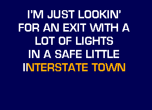 I'M JUST LOOKIN'
FOR AN EXIT WITH A
LOT OF LIGHTS
IN A SAFE LITI'LE
INTERSTATE TOWN