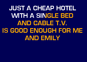 JUST A CHEAP HOTEL
WITH A SINGLE BED
AND CABLE T.V.

IS GOOD ENOUGH FOR ME
AND EMILY