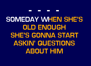 SOMEDAY WHEN SHE'S
OLD ENOUGH
SHE'S GONNA START
ASKIN' QUESTIONS
ABOUT HIM